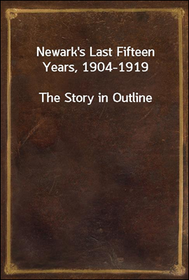 Newark's Last Fifteen Years, 1904-1919
The Story in Outline