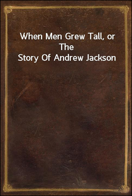 When Men Grew Tall, or The Story Of Andrew Jackson