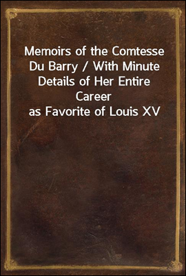 Memoirs of the Comtesse Du Barry / With Minute Details of Her Entire Career as Favorite of Louis XV
