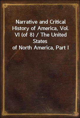 Narrative and Critical History of America, Vol. VI (of 8) / The United States of North America, Part I