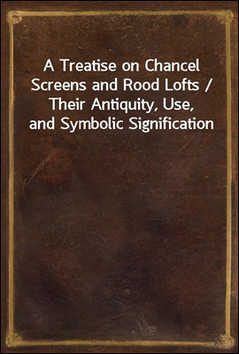 A Treatise on Chancel Screens ...