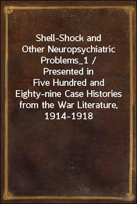 Shell-Shock and Other Neuropsychiatric Problems_1 / Presented in Five Hundred and Eighty-nine Case Histories from the War Literature, 1914-1918