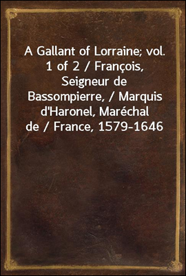 A Gallant of Lorraine; vol. 1 of 2 / Francois, Seigneur de Bassompierre, / Marquis d'Haronel, Marechal de / France, 1579-1646