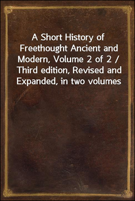 A Short History of Freethought Ancient and Modern, Volume 2 of 2 / Third edition, Revised and Expanded, in two volumes