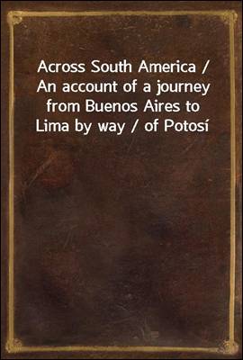 Across South America / An account of a journey from Buenos Aires to Lima by way / of Potosi