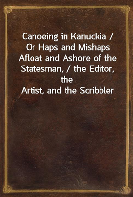Canoeing in Kanuckia / Or Haps and Mishaps Afloat and Ashore of the Statesman, / the Editor, the Artist, and the Scribbler
