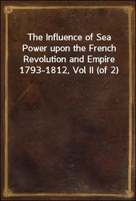 The Influence of Sea Power upon the French Revolution and Empire 1793-1812, Vol II (of 2)