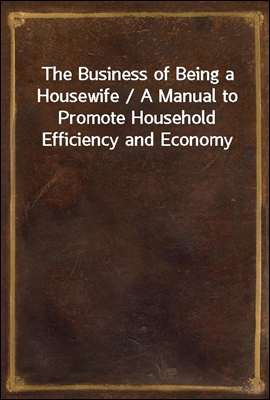 The Business of Being a Housewife / A Manual to Promote Household Efficiency and Economy