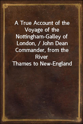A True Account of the Voyage of the Nottingham-Galley of London, / John Dean Commander, from the River Thames to New-England