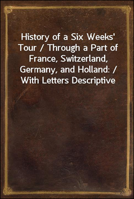 History of a Six Weeks' Tour / Through a Part of France, Switzerland, Germany, and Holland