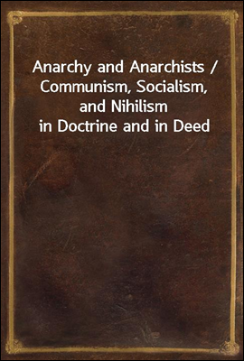 Anarchy and Anarchists / Communism, Socialism, and Nihilism in Doctrine and in Deed