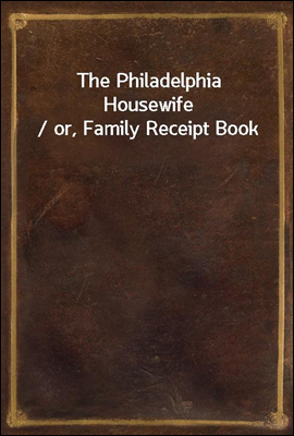 The Philadelphia Housewife / or, Family Receipt Book