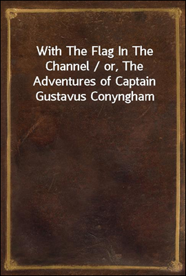 With The Flag In The Channel / or, The Adventures of Captain Gustavus Conyngham