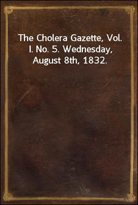The Cholera Gazette, Vol. I. No. 5. Wednesday, August 8th, 1832.
