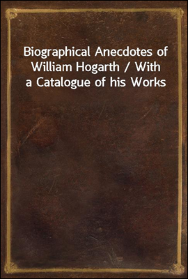 Biographical Anecdotes of William Hogarth / With a Catalogue of his Works