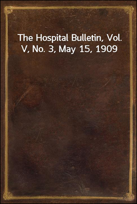 The Hospital Bulletin, Vol. V, No. 3, May 15, 1909