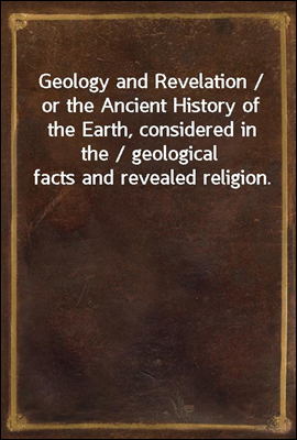 Geology and Revelation / or the Ancient History of the Earth, considered in the / geological facts and revealed religion.