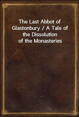 The Last Abbot of Glastonbury / A Tale of the Dissolution of the Monasteries