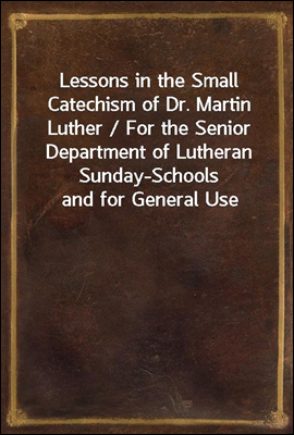 Lessons in the Small Catechism of Dr. Martin Luther / For the Senior Department of Lutheran Sunday-Schools and for General Use