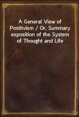 A General View of Positivism / Or, Summary exposition of the System of Thought and Life