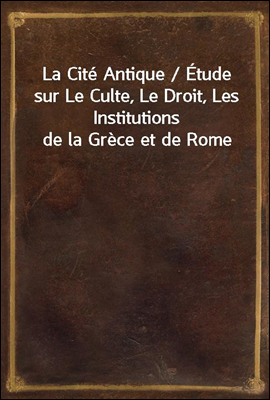 La Cite Antique / Etude sur Le Culte, Le Droit, Les Institutions de la Grece et de Rome