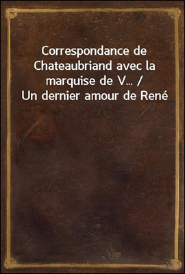 Correspondance de Chateaubriand avec la marquise de V... / Un dernier amour de Rene