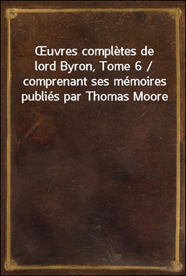 uvres completes de lord Byron, Tome 6 / comprenant ses memoires publies par Thomas Moore