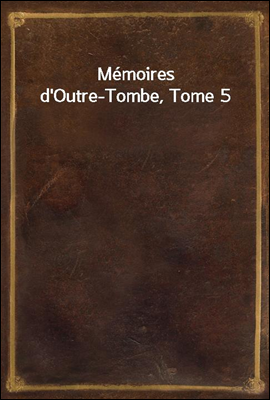 Memoires d'Outre-Tombe, Tome 5