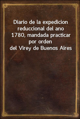 Diario de la expedicion reduccional del ano 1780, mandada practicar por orden del Virey de Buenos Aires