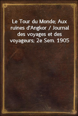 Le Tour du Monde; Aux ruines d'Angkor / Journal des voyages et des voyageurs; 2e Sem. 1905