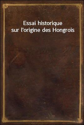 Essai historique sur l'origine des Hongrois