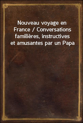 Nouveau voyage en France / Conversations familieres, instructives et amusantes par un Papa