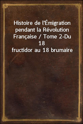 Histoire de l'Emigration pendant la Revolution Francaise / Tome 2-Du 18 fructidor au 18 brumaire