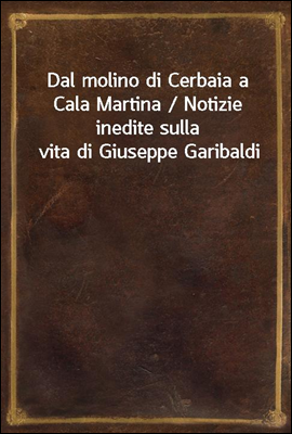 Dal molino di Cerbaia a Cala Martina / Notizie inedite sulla vita di Giuseppe Garibaldi