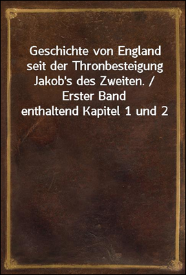 Geschichte von England seit der Thronbesteigung Jakob's des Zweiten. / Erster Band enthaltend Kapitel 1 und 2