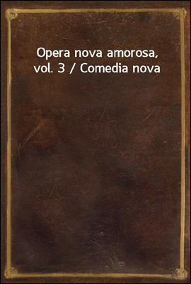 Opera nova amorosa, vol. 3 / Comedia nova
