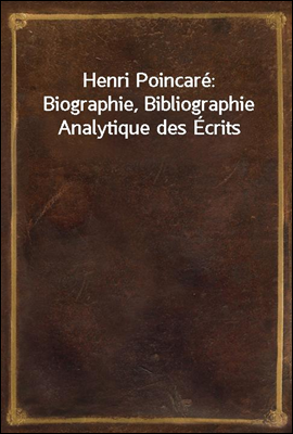 Henri Poincare: Biographie, Bibliographie Analytique des Ecrits