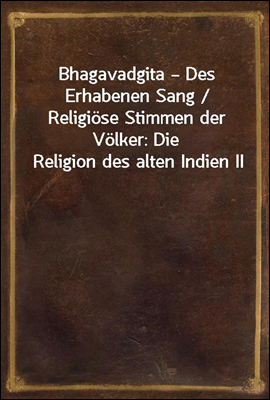 Bhagavadgita ? Des Erhabenen Sang / Religiose Stimmen der Volker: Die Religion des alten Indien II