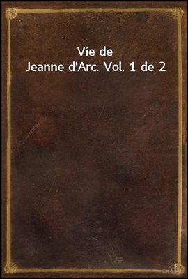Vie de Jeanne d'Arc. Vol. 1 de...