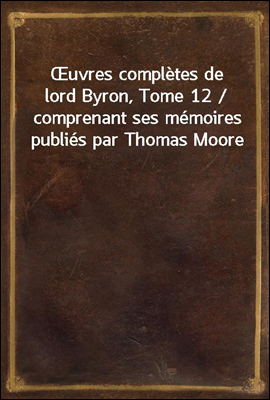 Œuvres completes de lord Byron, Tome 12 / comprenant ses memoires publies par Thomas Moore