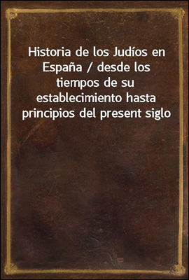Historia de los Judios en Espana / desde los tiempos de su establecimiento hasta principios del present siglo