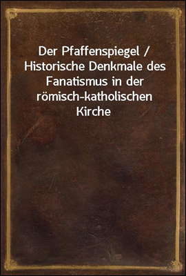Der Pfaffenspiegel / Historische Denkmale des Fanatismus in der romisch-katholischen Kirche