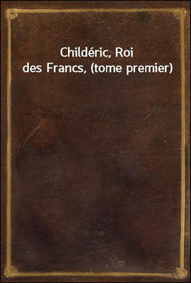 Childeric, Roi des Francs, (tome premier)