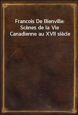 Francois De Bienville: Scenes de la Vie Canadienne au XVII siecle