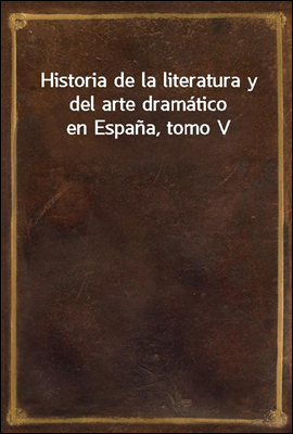 Historia de la literatura y del arte dramatico en Espana, tomo V