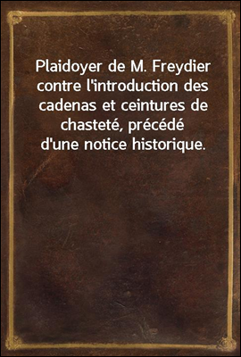 Plaidoyer de M. Freydier contre l'introduction des cadenas et ceintures de chastete, precede d'une notice historique.