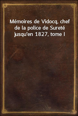 Memoires de Vidocq, chef de la police de Surete jusqu'en 1827, tome I