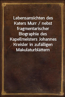Lebensansichten des Katers Murr / nebst fragmentarischer Biographie des Kapellmeisters Johannes Kreisler in zufalligen Makulaturblattern