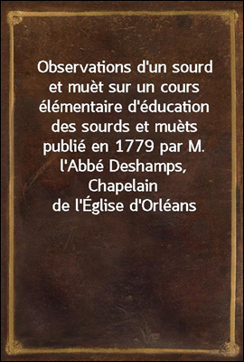 Observations d'un sourd et muet sur un cours elementaire d'education des sourds et muets publie en 1779 par M. l'Abbe Deshamps, Chapelain de l'Eglise d'Orleans
