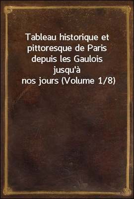 Tableau historique et pittoresque de Paris depuis les Gaulois jusqu'a nos jours (Volume 1/8)